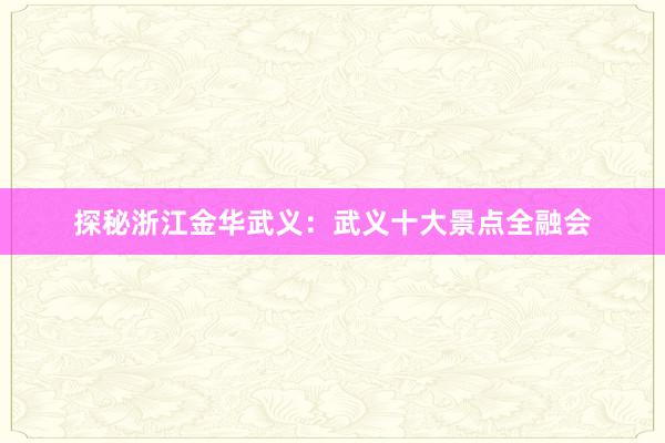 探秘浙江金华武义：武义十大景点全融会