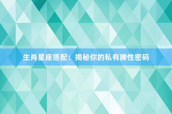 生肖星座搭配：揭秘你的私有脾性密码