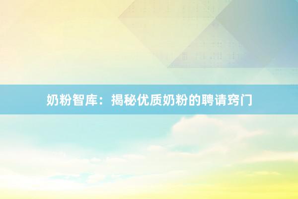 奶粉智库：揭秘优质奶粉的聘请窍门