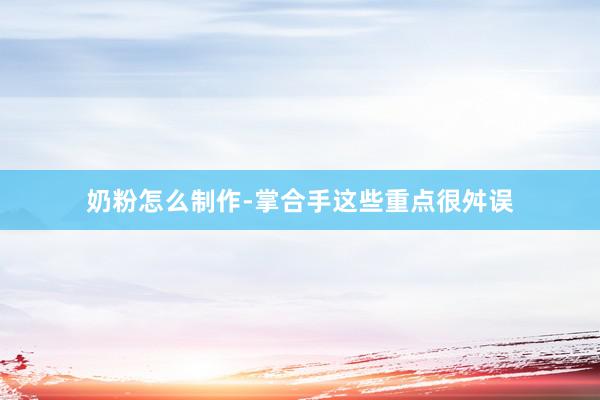 奶粉怎么制作-掌合手这些重点很舛误