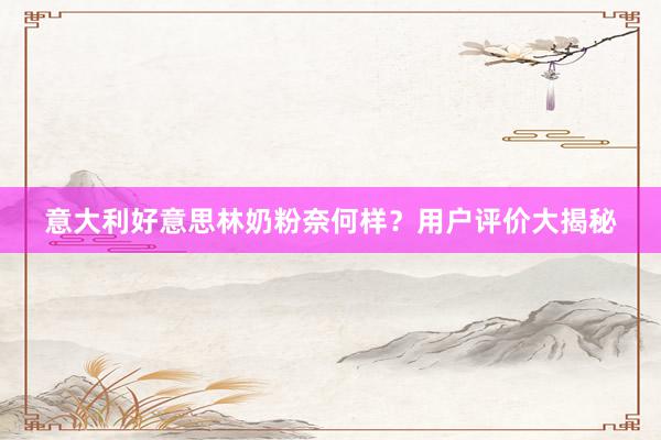 意大利好意思林奶粉奈何样？用户评价大揭秘