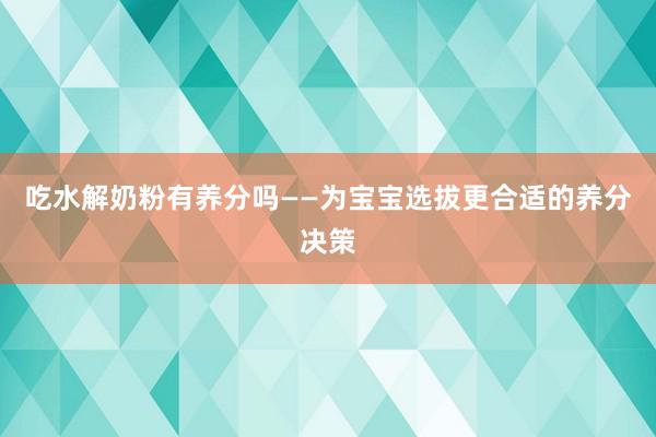 吃水解奶粉有养分吗——为宝宝选拔更合适的养分决策