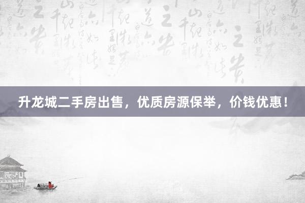 升龙城二手房出售，优质房源保举，价钱优惠！
