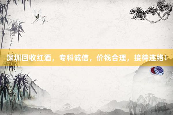 深圳回收红酒，专科诚信，价钱合理，接待连络！