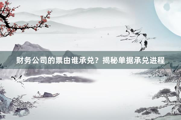 财务公司的票由谁承兑？揭秘单据承兑进程