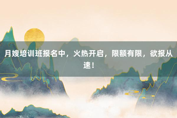 月嫂培训班报名中，火热开启，限额有限，欲报从速！