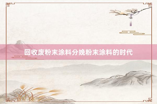 回收废粉末涂料分娩粉末涂料的时代