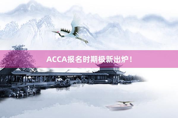 ACCA报名时期极新出炉！