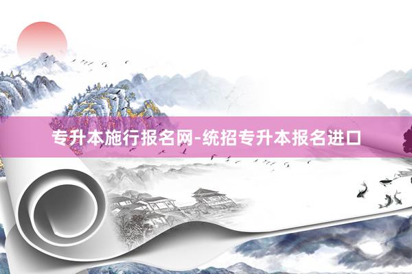 专升本施行报名网-统招专升本报名进口