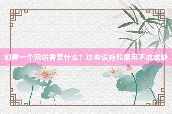 创建一个网站需要什么？这些设施和器用不成或缺