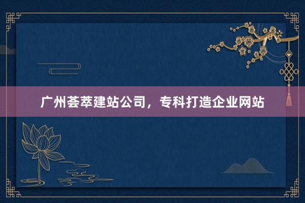 广州荟萃建站公司，专科打造企业网站