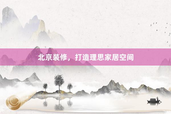 北京装修，打造理思家居空间