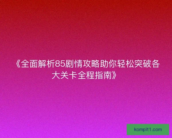 《全面解析85剧情攻略助你轻松突破各大关卡全程指南》