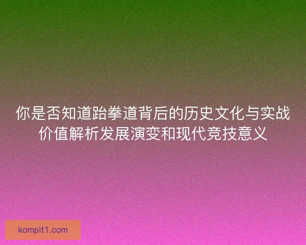 你是否知道跆拳道背后的历史文化与实战价值解析发展演变和现代竞技意义