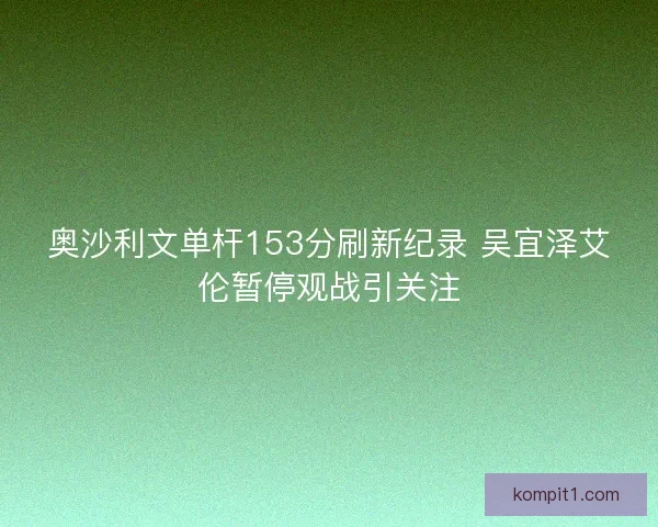 奥沙利文单杆153分刷新纪录 吴宜泽艾伦暂停观战引关注