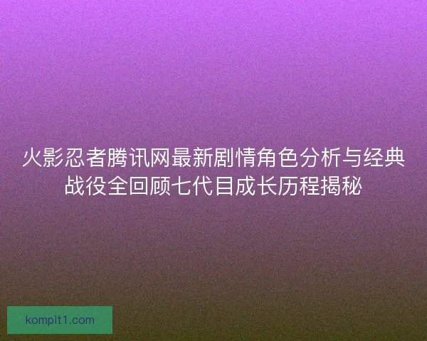 火影忍者腾讯网最新剧情角色分析与经典战役全回顾七代目成长历程揭秘 火影忍者腾讯网最新剧情角色分析与经典战役全回顾七代目成长历程揭秘