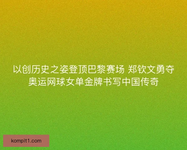 以创历史之姿登顶巴黎赛场 郑钦文勇夺奥运网球女单金牌书写中国传奇
