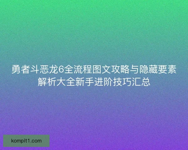 勇者斗恶龙6全流程图文攻略与隐藏要素解析大全新手进阶技巧汇总 勇者斗恶龙6全流程图文攻略与隐藏要素解析大全新手进阶技巧汇总