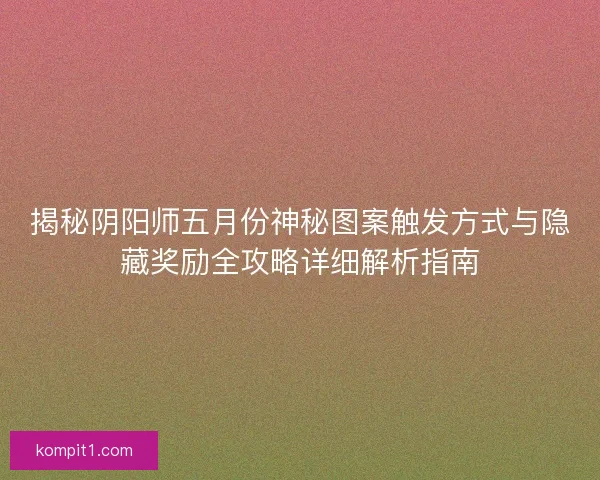 揭秘阴阳师五月份神秘图案触发方式与隐藏奖励全攻略详细解析指南 揭秘阴阳师五月份神秘图案触发方式与隐藏奖励全攻略详细解析指南