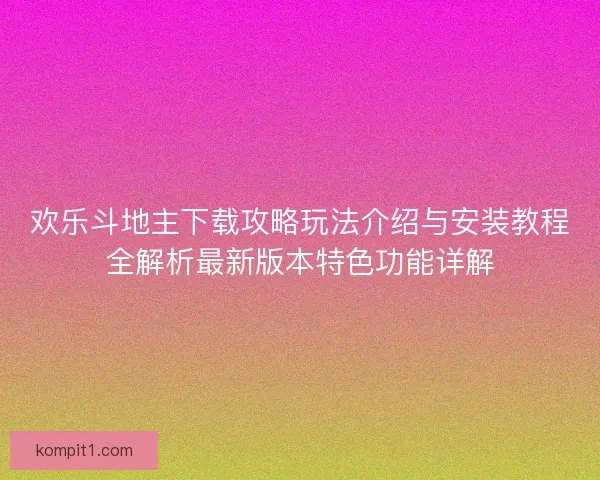 欢乐斗地主下载攻略玩法介绍与安装教程全解析最新版本特色功能详解 欢乐斗地主下载攻略玩法介绍与安装教程全解析最新版本特色功能详解
