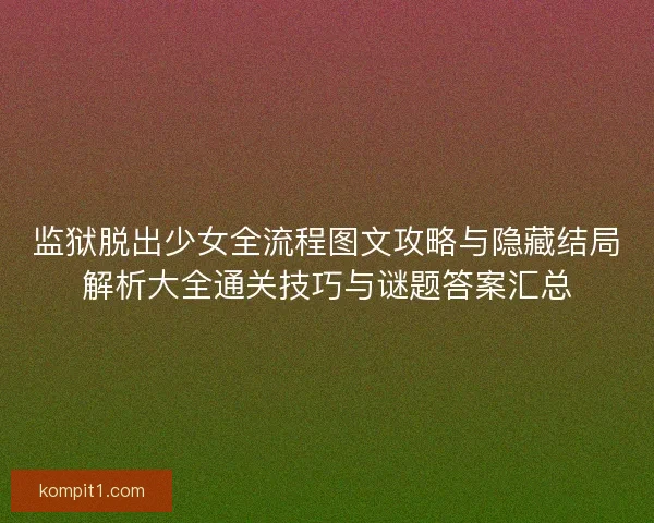 监狱脱出少女全流程图文攻略与隐藏结局解析大全通关技巧与谜题答案汇总