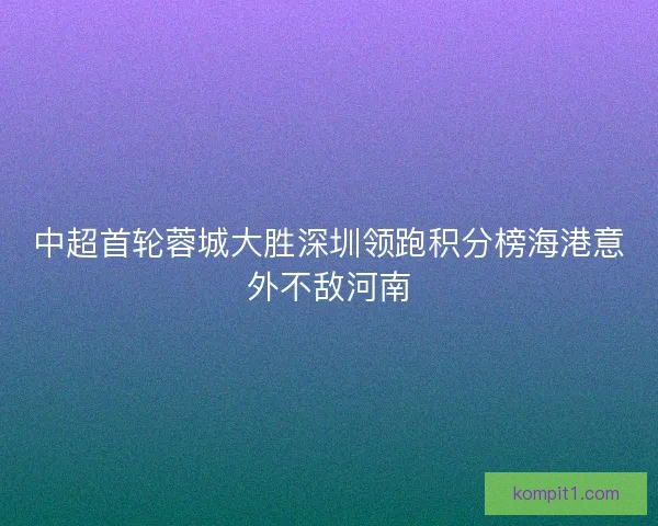 中超首轮蓉城大胜深圳领跑积分榜海港意外不敌河南