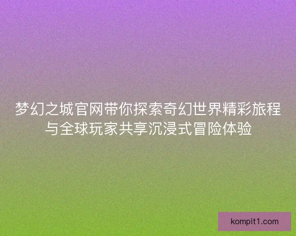 梦幻之城官网带你探索奇幻世界精彩旅程与全球玩家共享沉浸式冒险体验 梦幻之城官网带你探索奇幻世界精彩旅程与全球玩家共享沉浸式冒险体验