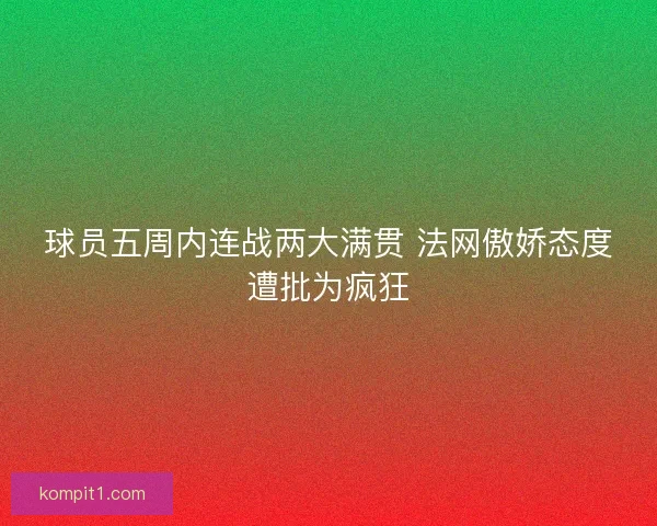 球员五周内连战两大满贯 法网傲娇态度遭批为疯狂