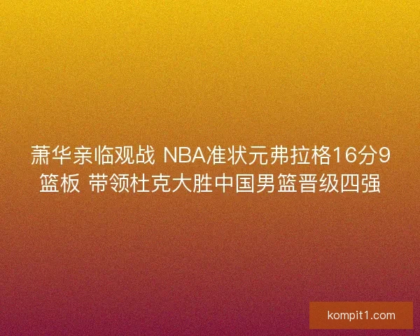 萧华亲临观战 NBA准状元弗拉格16分9篮板 带领杜克大胜中国男篮晋级四强