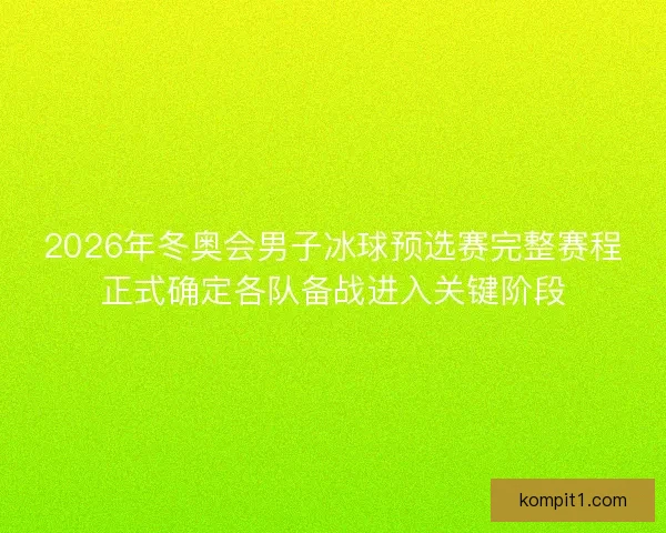 2026年冬奥会男子冰球预选赛完整赛程正式确定各队备战进入关键阶段