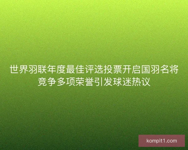 世界羽联年度最佳评选投票开启国羽名将竞争多项荣誉引发球迷热议 世界羽联年度最佳评选投票开启国羽名将竞争多项荣誉引发球迷热议