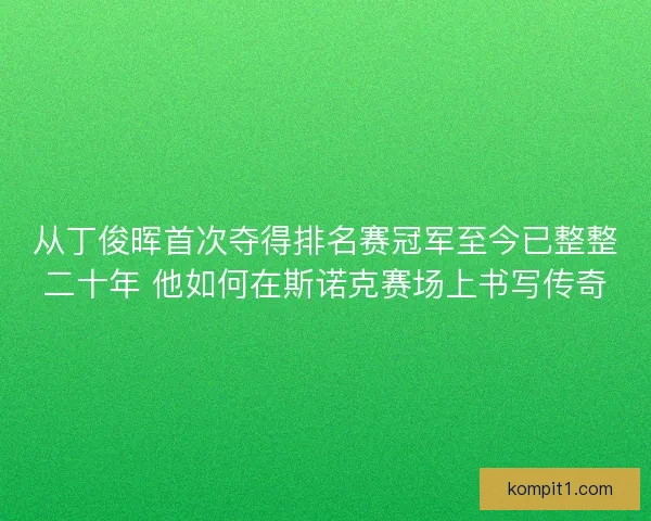 从丁俊晖首次夺得排名赛冠军至今已整整二十年 他如何在斯诺克赛场上书写传奇 从丁俊晖首次夺得排名赛冠军至今已整整二十年 他如何在斯诺克赛场上书写传奇