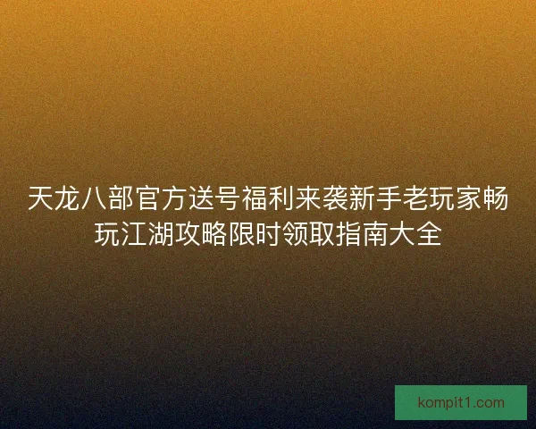 天龙八部官方送号福利来袭新手老玩家畅玩江湖攻略限时领取指南大全 天龙八部官方送号福利来袭新手老玩家畅玩江湖攻略限时领取指南大全