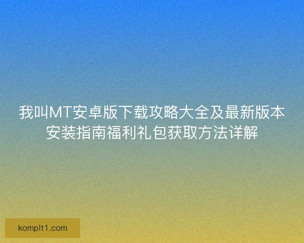 我叫MT安卓版下载攻略大全及最新版本安装指南福利礼包获取方法详解