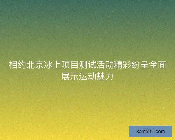 相约北京冰上项目测试活动精彩纷呈全面展示运动魅力