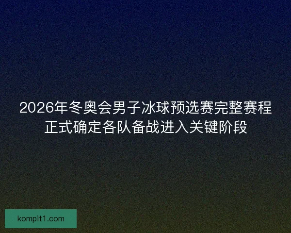 2026年冬奥会男子冰球预选赛完整赛程正式确定各队备战进入关键阶段