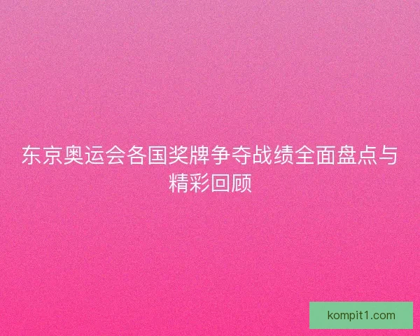 东京奥运会各国奖牌争夺战绩全面盘点与精彩回顾
