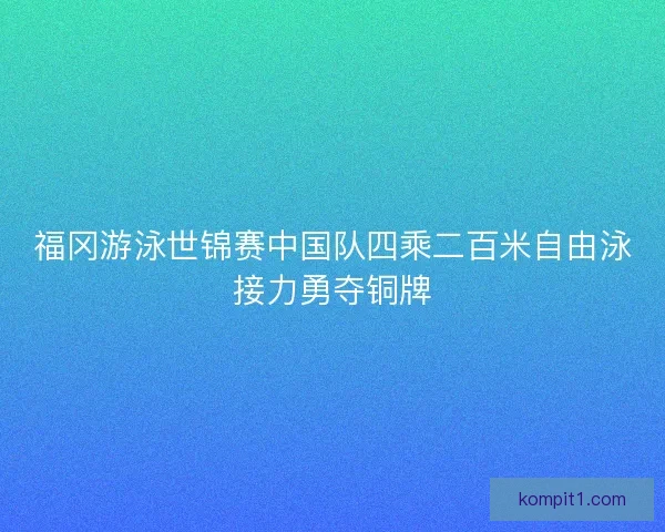 福冈游泳世锦赛中国队四乘二百米自由泳接力勇夺铜牌 福冈游泳世锦赛中国队四乘二百米自由泳接力勇夺铜牌