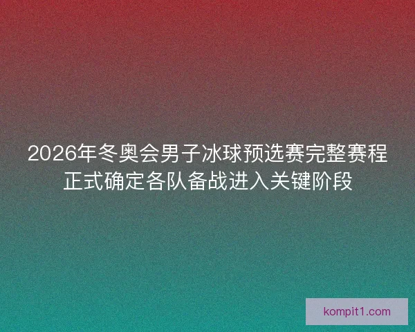 2026年冬奥会男子冰球预选赛完整赛程正式确定各队备战进入关键阶段 2026年冬奥会男子冰球预选赛完整赛程正式确定各队备战进入关键阶段
