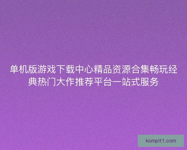单机版游戏下载中心精品资源合集畅玩经典热门大作推荐平台一站式服务 单机版游戏下载中心精品资源合集畅玩经典热门大作推荐平台一站式服务