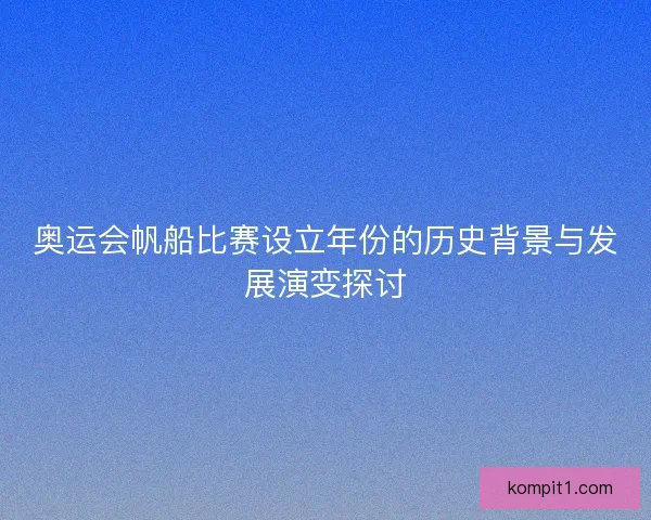 奥运会帆船比赛设立年份的历史背景与发展演变探讨