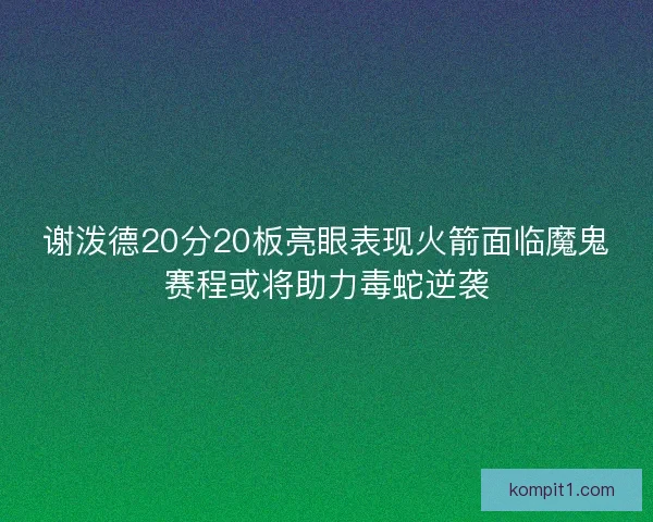 谢泼德20分20板亮眼表现火箭面临魔鬼赛程或将助力毒蛇逆袭 谢泼德20分20板亮眼表现火箭面临魔鬼赛程或将助力毒蛇逆袭