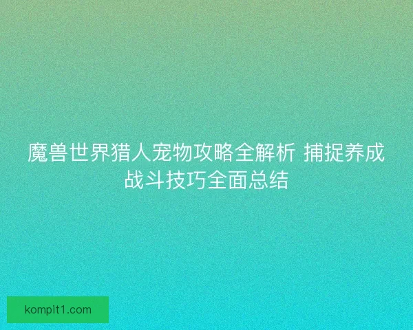 魔兽世界猎人宠物攻略全解析 捕捉养成战斗技巧全面总结