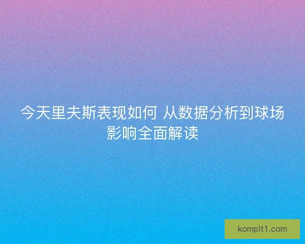 今天里夫斯表现如何 从数据分析到球场影响全面解读 今天里夫斯表现如何 从数据分析到球场影响全面解读