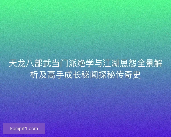 天龙八部武当门派绝学与江湖恩怨全景解析及高手成长秘闻探秘传奇史 天龙八部武当门派绝学与江湖恩怨全景解析及高手成长秘闻探秘传奇史
