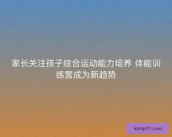 家长关注孩子综合运动能力培养 体能训练营成为新趋势 家长关注孩子综合运动能力培养 体能训练营成为新趋势