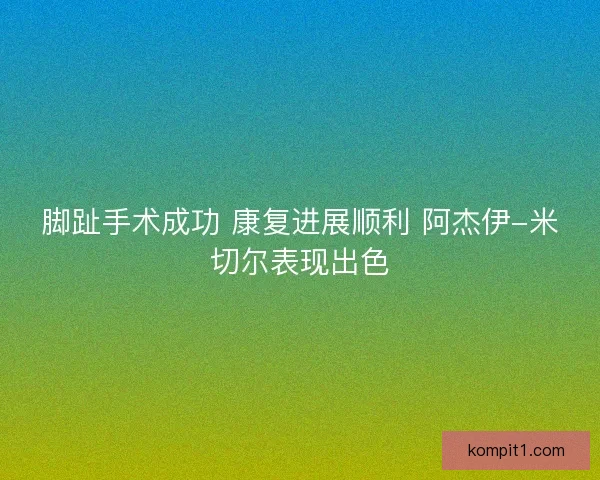 脚趾手术成功 康复进展顺利 阿杰伊-米切尔表现出色 脚趾手术成功 康复进展顺利 阿杰伊-米切尔表现出色