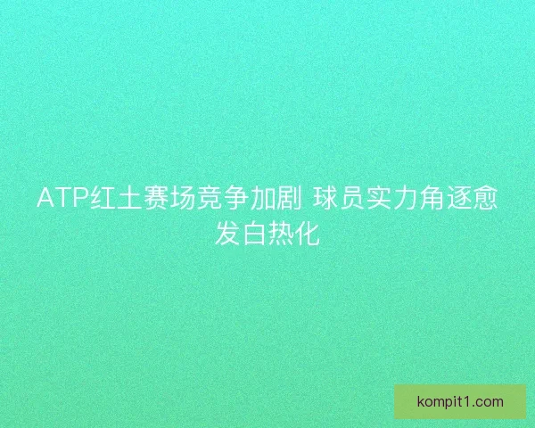 ATP红土赛场竞争加剧 球员实力角逐愈发白热化 ATP红土赛场竞争加剧 球员实力角逐愈发白热化