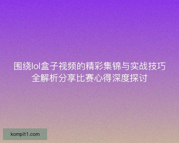 围绕lol盒子视频的精彩集锦与实战技巧全解析分享比赛心得深度探讨 围绕lol盒子视频的精彩集锦与实战技巧全解析分享比赛心得深度探讨