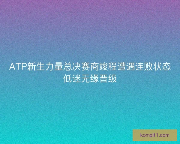 ATP新生力量总决赛商竣程遭遇连败状态低迷无缘晋级 ATP新生力量总决赛商竣程遭遇连败状态低迷无缘晋级